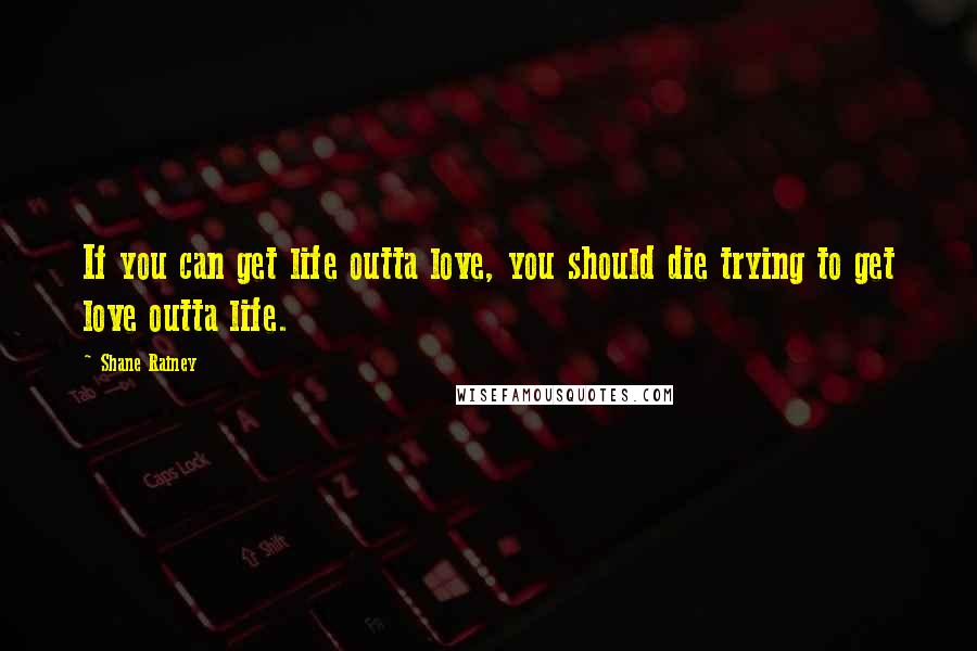 Shane Rainey Quotes: If you can get life outta love, you should die trying to get love outta life.