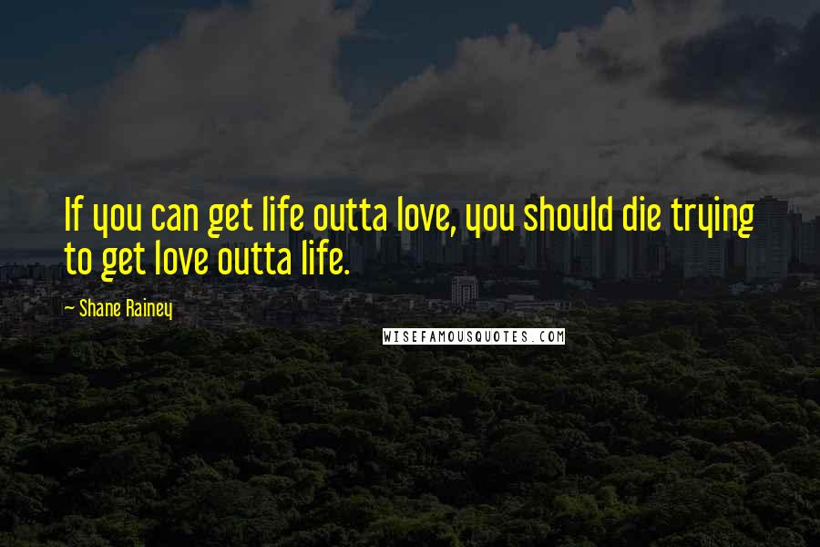 Shane Rainey Quotes: If you can get life outta love, you should die trying to get love outta life.