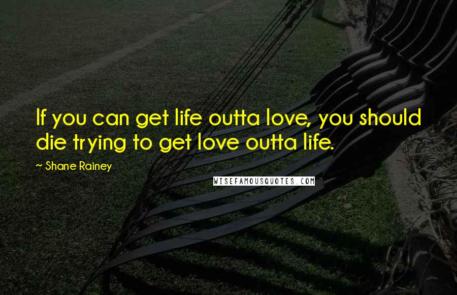 Shane Rainey Quotes: If you can get life outta love, you should die trying to get love outta life.