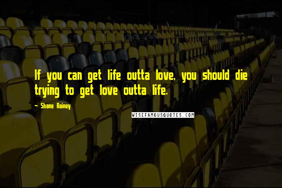 Shane Rainey Quotes: If you can get life outta love, you should die trying to get love outta life.