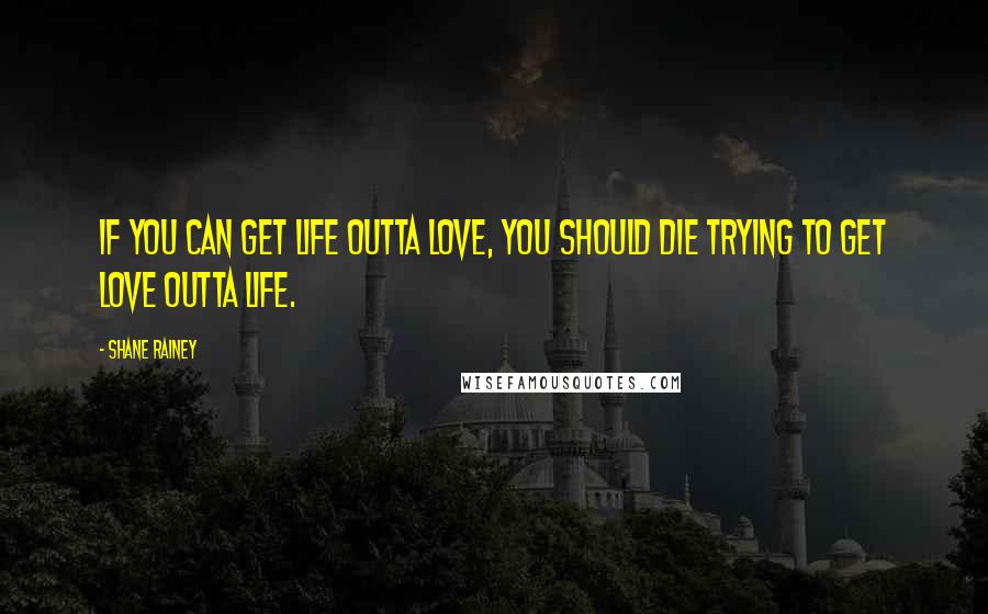 Shane Rainey Quotes: If you can get life outta love, you should die trying to get love outta life.