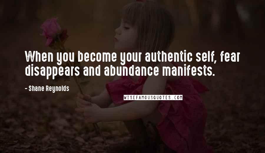 Shane Reynolds Quotes: When you become your authentic self, fear disappears and abundance manifests.