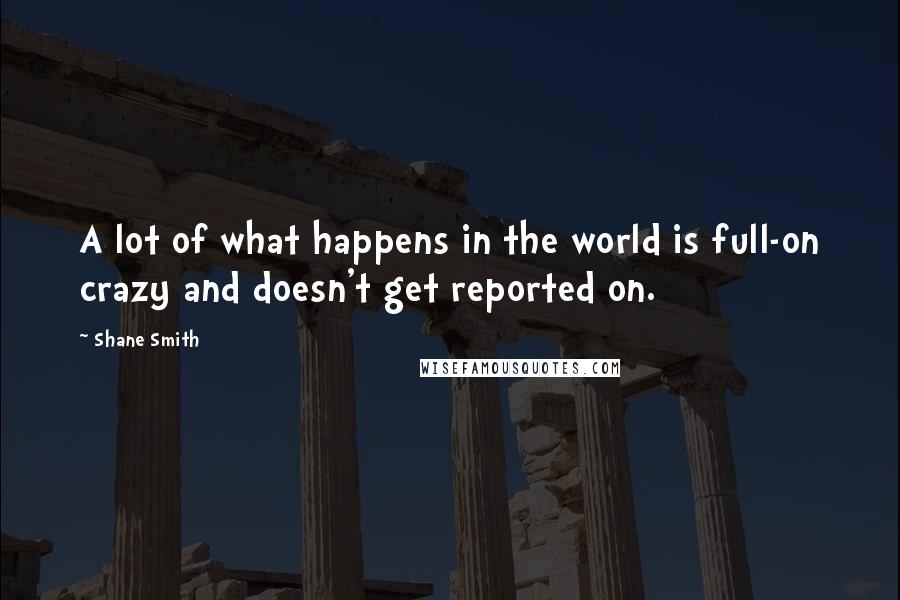 Shane Smith Quotes: A lot of what happens in the world is full-on crazy and doesn't get reported on.