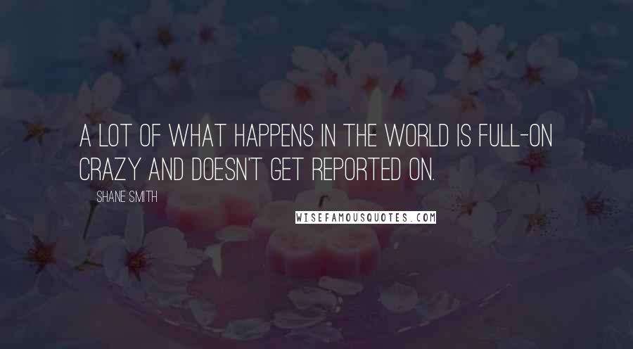 Shane Smith Quotes: A lot of what happens in the world is full-on crazy and doesn't get reported on.