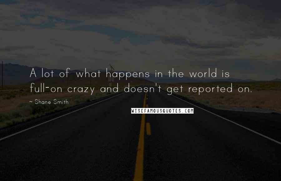 Shane Smith Quotes: A lot of what happens in the world is full-on crazy and doesn't get reported on.