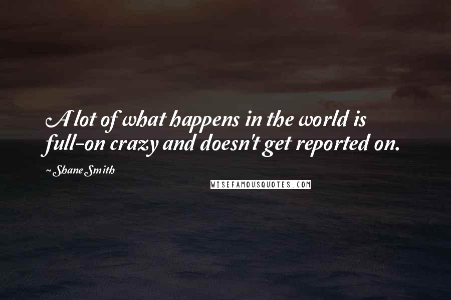 Shane Smith Quotes: A lot of what happens in the world is full-on crazy and doesn't get reported on.