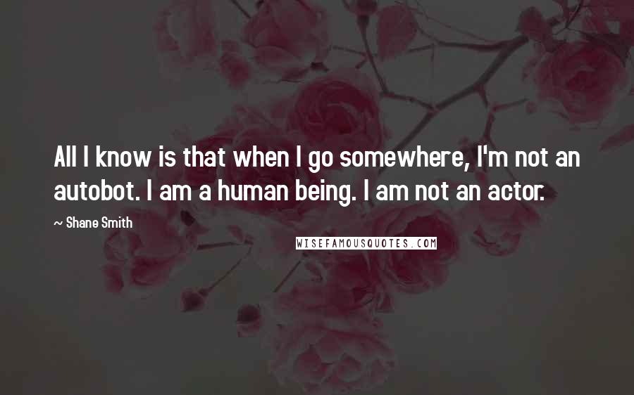 Shane Smith Quotes: All I know is that when I go somewhere, I'm not an autobot. I am a human being. I am not an actor.