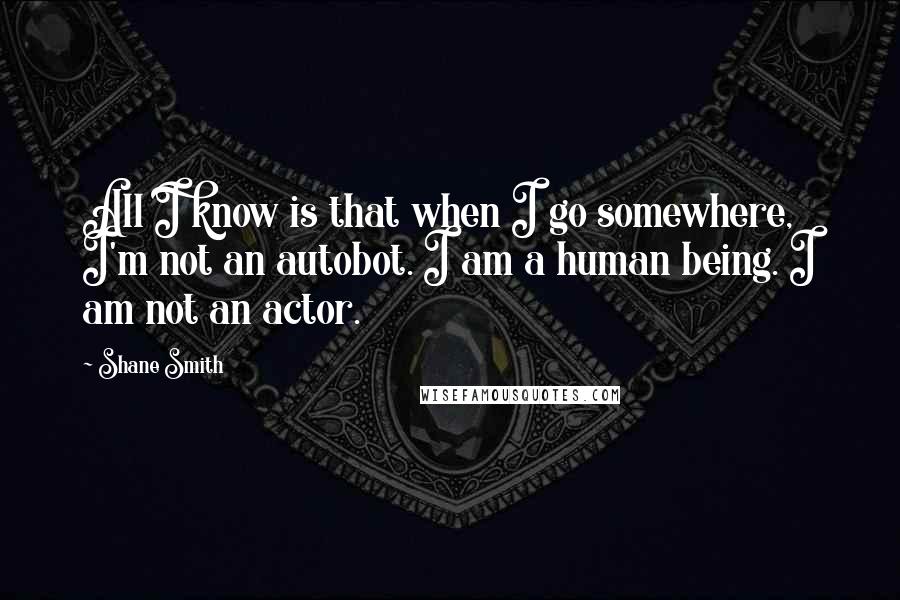 Shane Smith Quotes: All I know is that when I go somewhere, I'm not an autobot. I am a human being. I am not an actor.