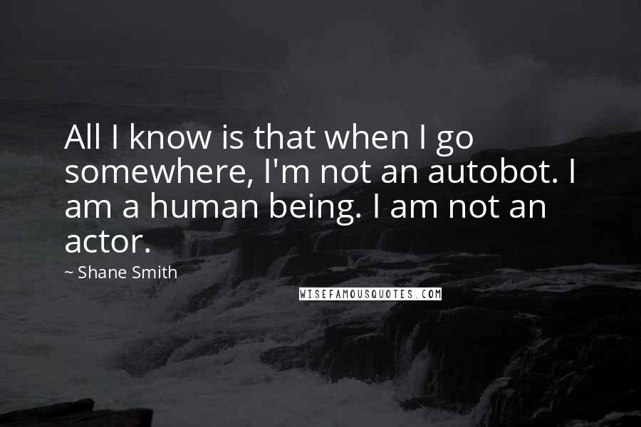 Shane Smith Quotes: All I know is that when I go somewhere, I'm not an autobot. I am a human being. I am not an actor.