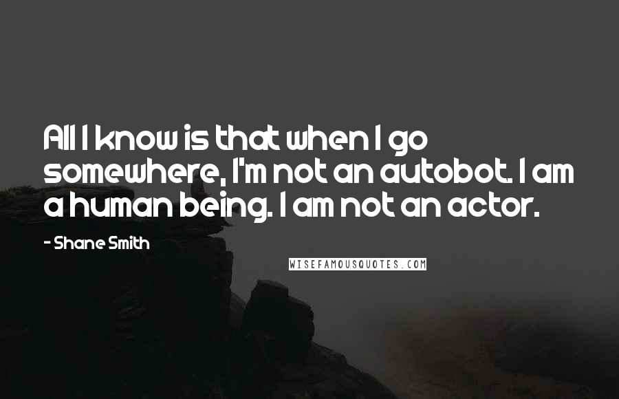 Shane Smith Quotes: All I know is that when I go somewhere, I'm not an autobot. I am a human being. I am not an actor.