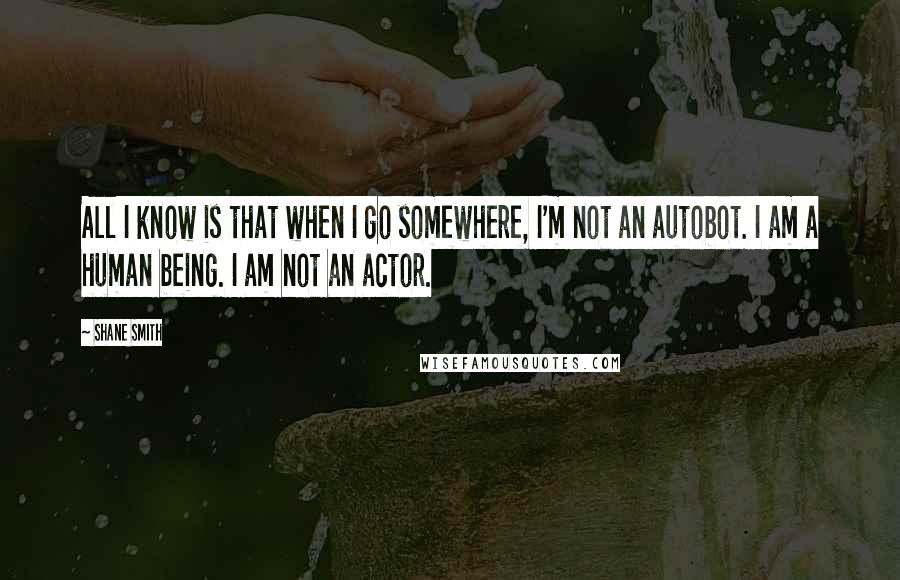 Shane Smith Quotes: All I know is that when I go somewhere, I'm not an autobot. I am a human being. I am not an actor.