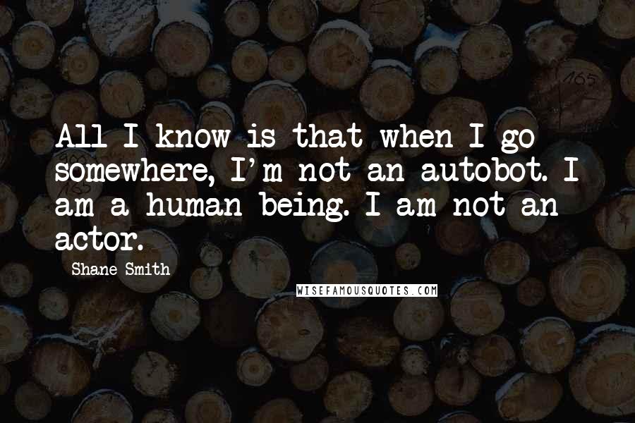 Shane Smith Quotes: All I know is that when I go somewhere, I'm not an autobot. I am a human being. I am not an actor.