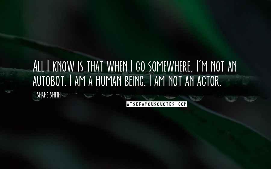 Shane Smith Quotes: All I know is that when I go somewhere, I'm not an autobot. I am a human being. I am not an actor.