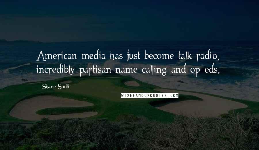 Shane Smith Quotes: American media has just become talk radio, incredibly partisan name-calling and op-eds.