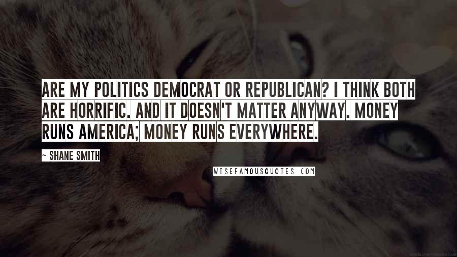 Shane Smith Quotes: Are my politics Democrat or Republican? I think both are horrific. And it doesn't matter anyway. Money runs America; money runs everywhere.
