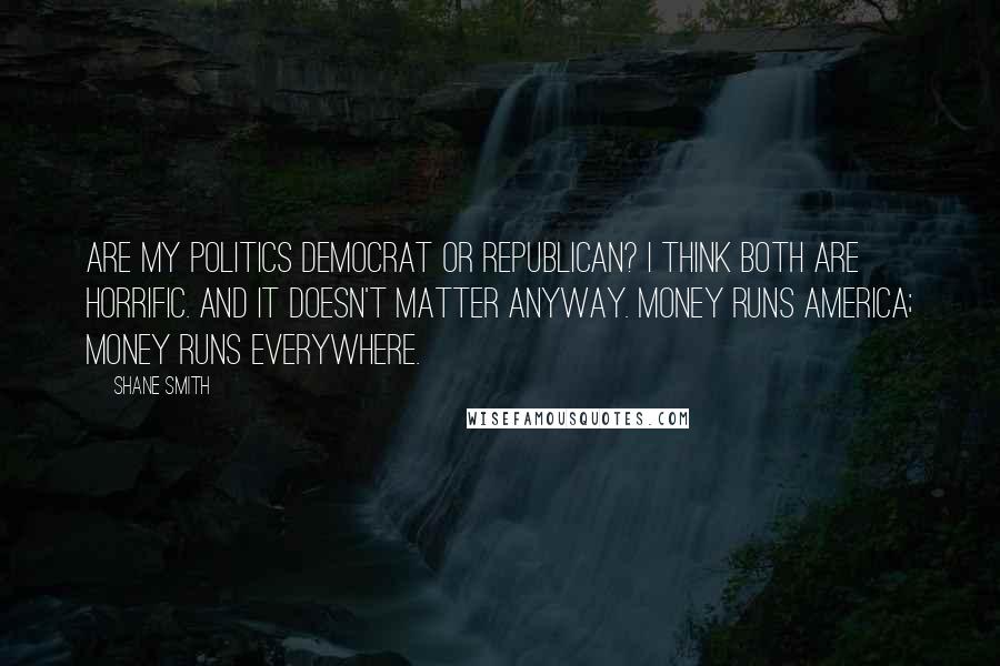 Shane Smith Quotes: Are my politics Democrat or Republican? I think both are horrific. And it doesn't matter anyway. Money runs America; money runs everywhere.