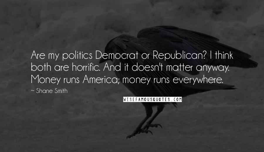 Shane Smith Quotes: Are my politics Democrat or Republican? I think both are horrific. And it doesn't matter anyway. Money runs America; money runs everywhere.