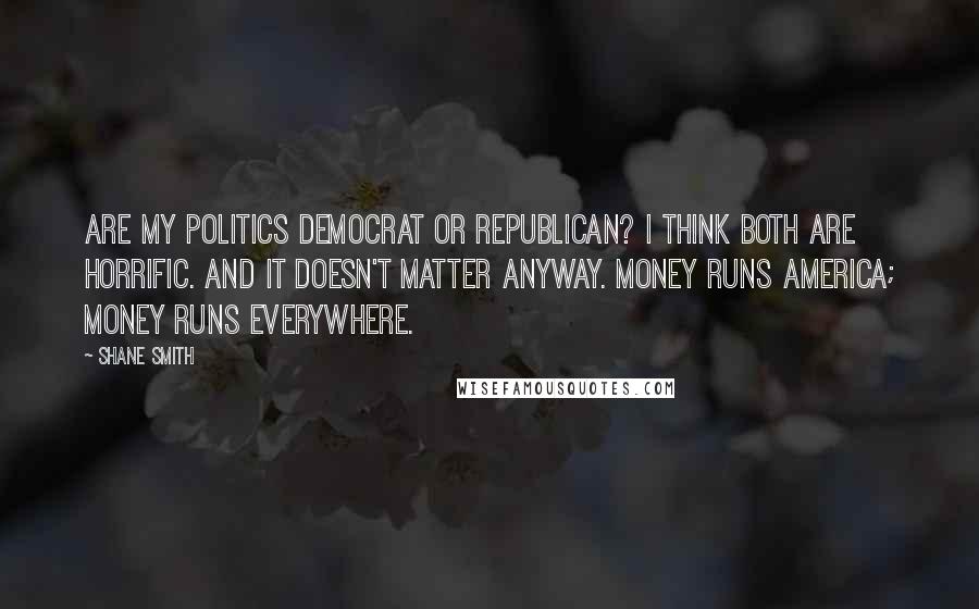 Shane Smith Quotes: Are my politics Democrat or Republican? I think both are horrific. And it doesn't matter anyway. Money runs America; money runs everywhere.