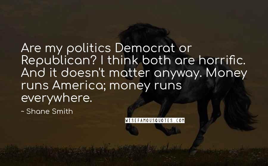 Shane Smith Quotes: Are my politics Democrat or Republican? I think both are horrific. And it doesn't matter anyway. Money runs America; money runs everywhere.