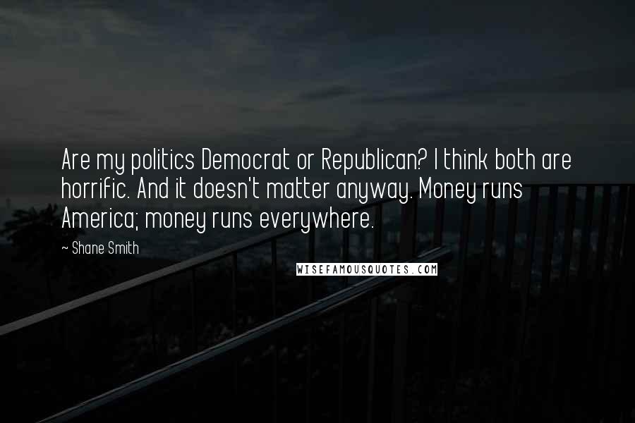 Shane Smith Quotes: Are my politics Democrat or Republican? I think both are horrific. And it doesn't matter anyway. Money runs America; money runs everywhere.