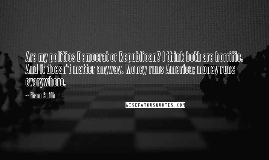 Shane Smith Quotes: Are my politics Democrat or Republican? I think both are horrific. And it doesn't matter anyway. Money runs America; money runs everywhere.