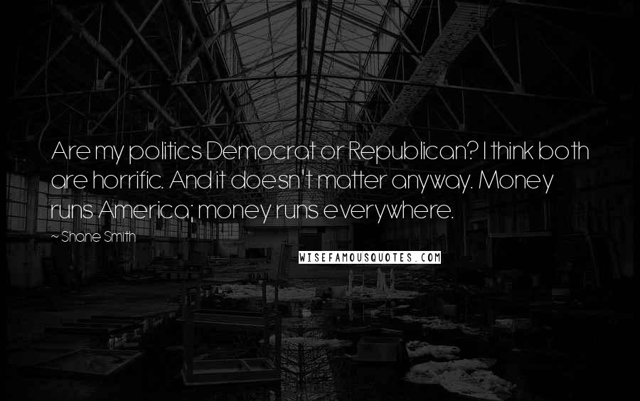 Shane Smith Quotes: Are my politics Democrat or Republican? I think both are horrific. And it doesn't matter anyway. Money runs America; money runs everywhere.