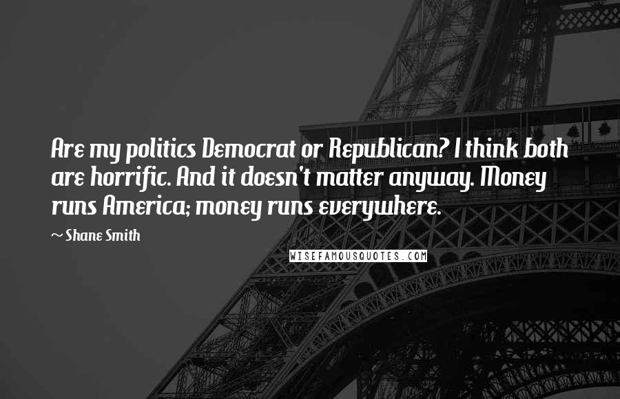 Shane Smith Quotes: Are my politics Democrat or Republican? I think both are horrific. And it doesn't matter anyway. Money runs America; money runs everywhere.