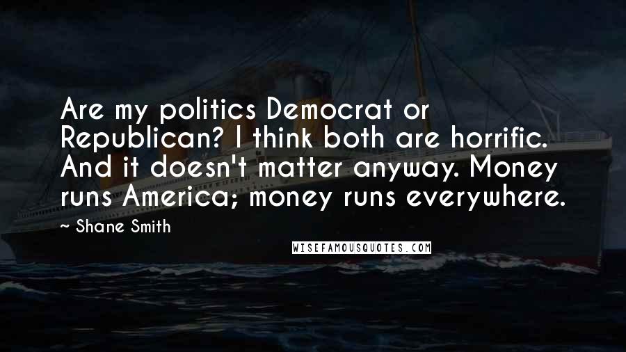 Shane Smith Quotes: Are my politics Democrat or Republican? I think both are horrific. And it doesn't matter anyway. Money runs America; money runs everywhere.