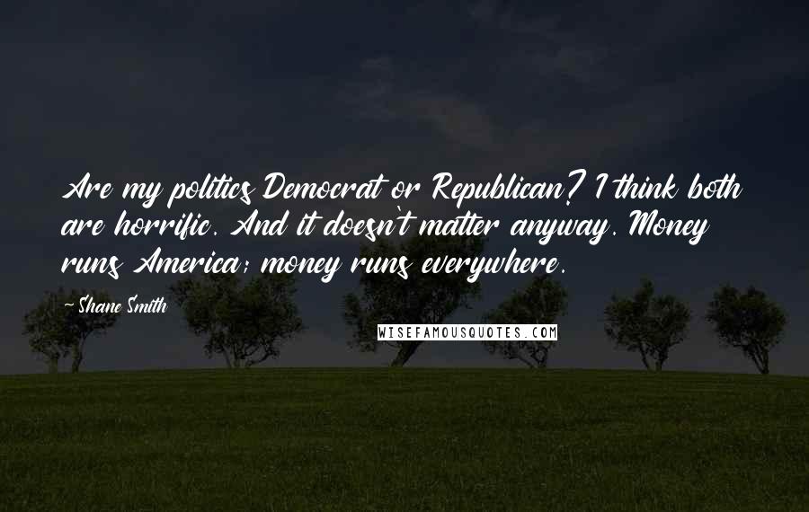 Shane Smith Quotes: Are my politics Democrat or Republican? I think both are horrific. And it doesn't matter anyway. Money runs America; money runs everywhere.