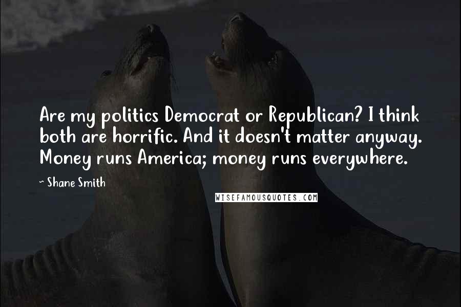 Shane Smith Quotes: Are my politics Democrat or Republican? I think both are horrific. And it doesn't matter anyway. Money runs America; money runs everywhere.