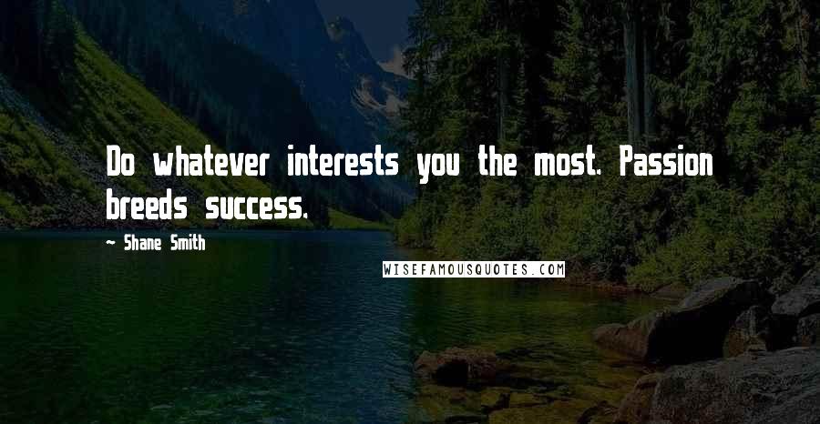 Shane Smith Quotes: Do whatever interests you the most. Passion breeds success.