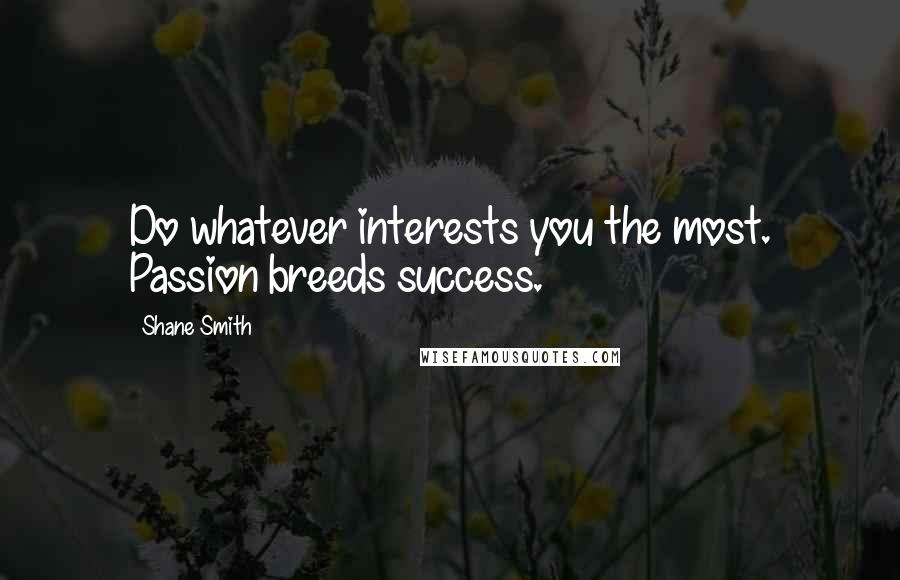 Shane Smith Quotes: Do whatever interests you the most. Passion breeds success.