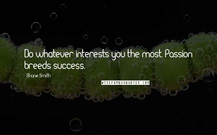Shane Smith Quotes: Do whatever interests you the most. Passion breeds success.