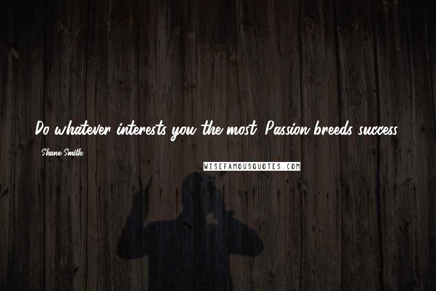 Shane Smith Quotes: Do whatever interests you the most. Passion breeds success.