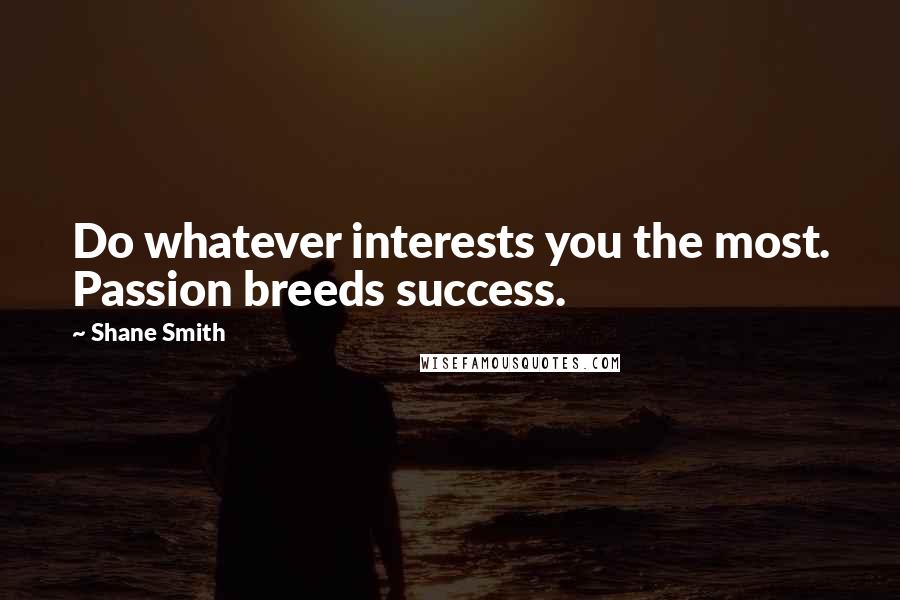 Shane Smith Quotes: Do whatever interests you the most. Passion breeds success.