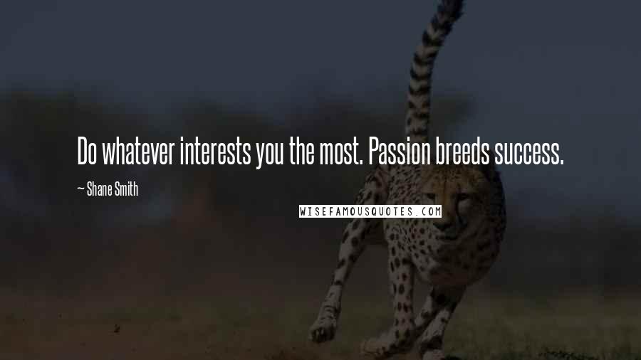 Shane Smith Quotes: Do whatever interests you the most. Passion breeds success.