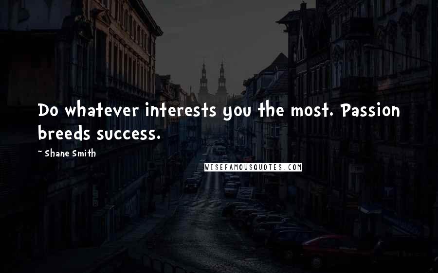 Shane Smith Quotes: Do whatever interests you the most. Passion breeds success.