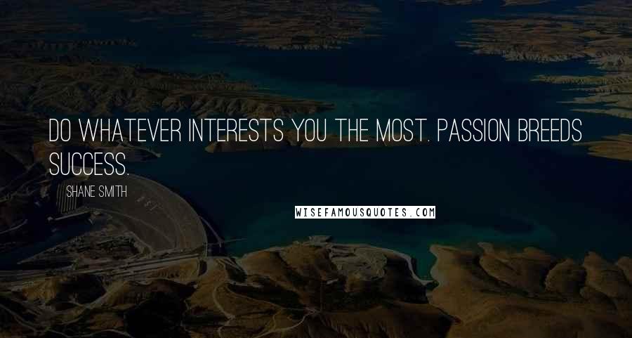 Shane Smith Quotes: Do whatever interests you the most. Passion breeds success.