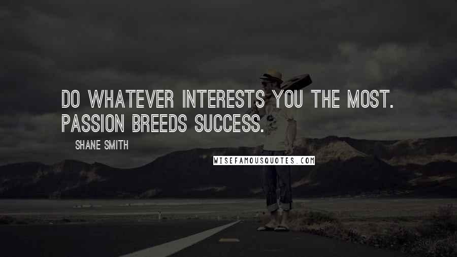 Shane Smith Quotes: Do whatever interests you the most. Passion breeds success.