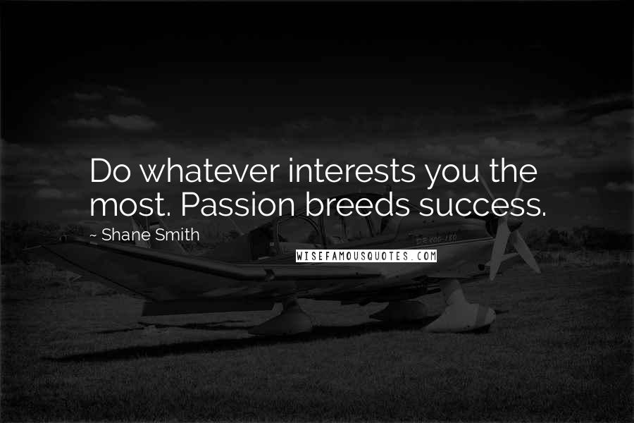 Shane Smith Quotes: Do whatever interests you the most. Passion breeds success.