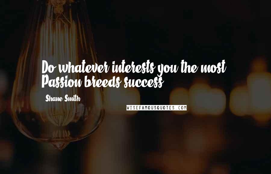 Shane Smith Quotes: Do whatever interests you the most. Passion breeds success.