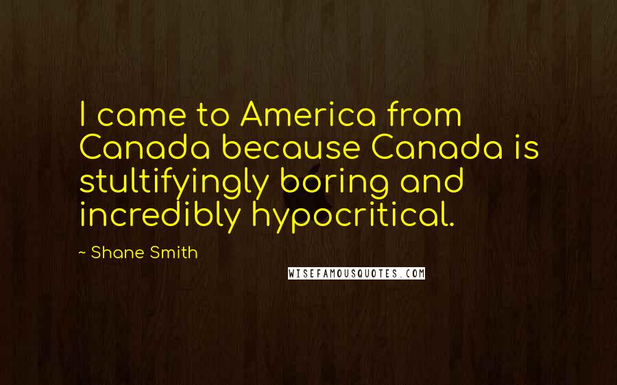 Shane Smith Quotes: I came to America from Canada because Canada is stultifyingly boring and incredibly hypocritical.