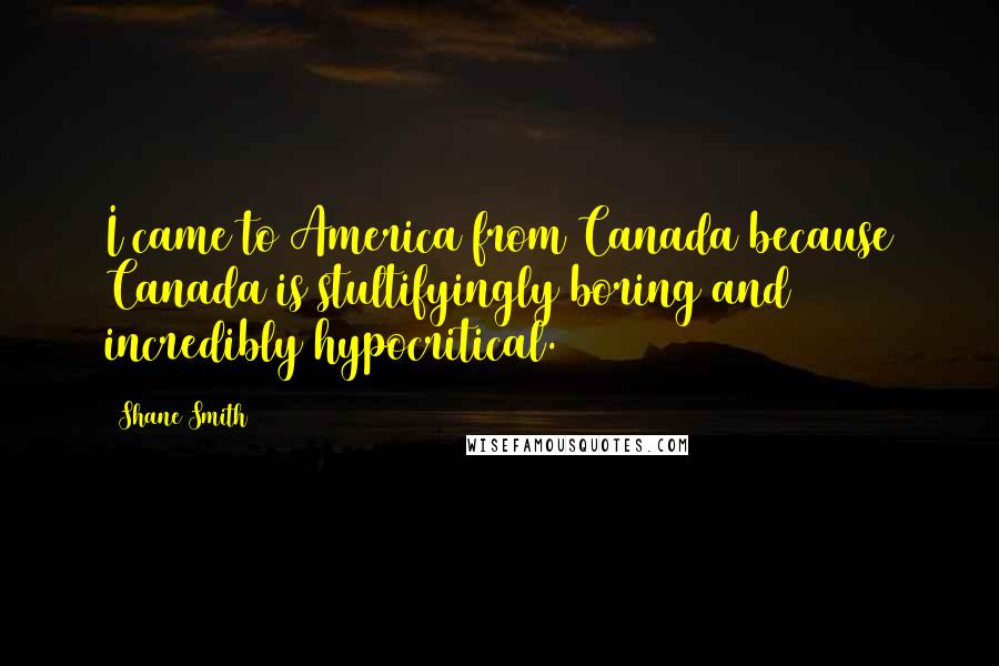 Shane Smith Quotes: I came to America from Canada because Canada is stultifyingly boring and incredibly hypocritical.