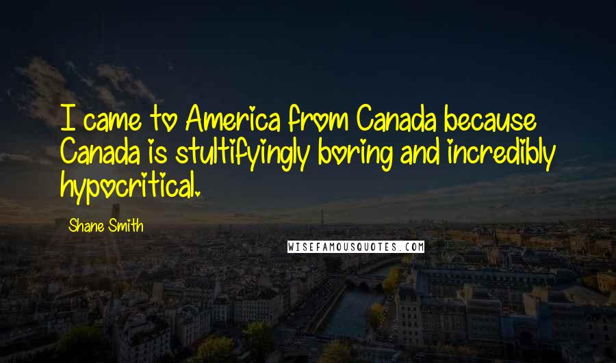 Shane Smith Quotes: I came to America from Canada because Canada is stultifyingly boring and incredibly hypocritical.