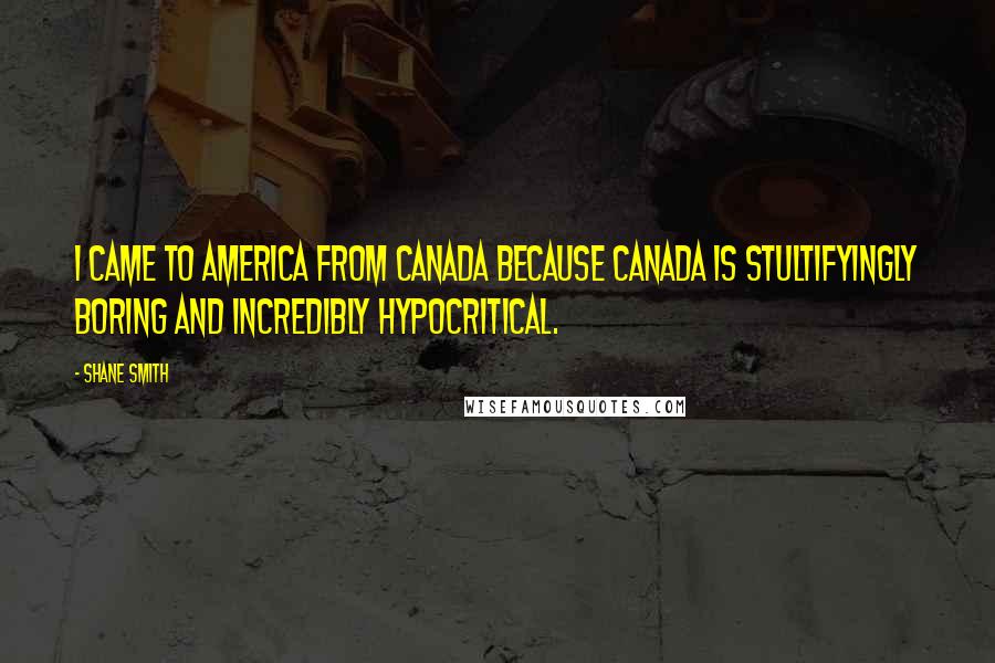 Shane Smith Quotes: I came to America from Canada because Canada is stultifyingly boring and incredibly hypocritical.