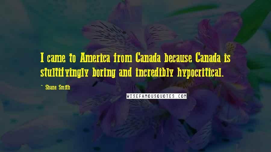 Shane Smith Quotes: I came to America from Canada because Canada is stultifyingly boring and incredibly hypocritical.
