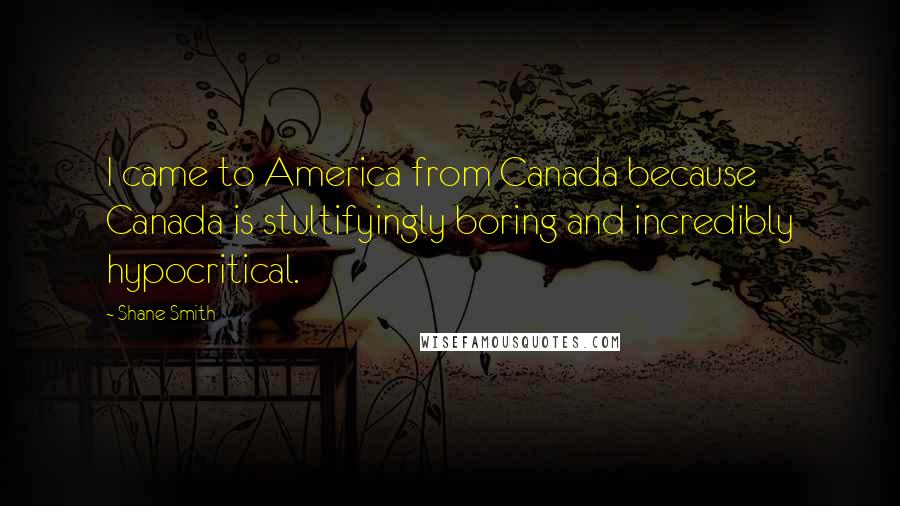 Shane Smith Quotes: I came to America from Canada because Canada is stultifyingly boring and incredibly hypocritical.