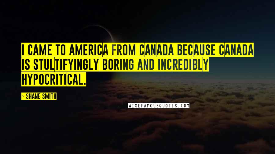 Shane Smith Quotes: I came to America from Canada because Canada is stultifyingly boring and incredibly hypocritical.
