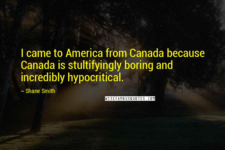 Shane Smith Quotes: I came to America from Canada because Canada is stultifyingly boring and incredibly hypocritical.