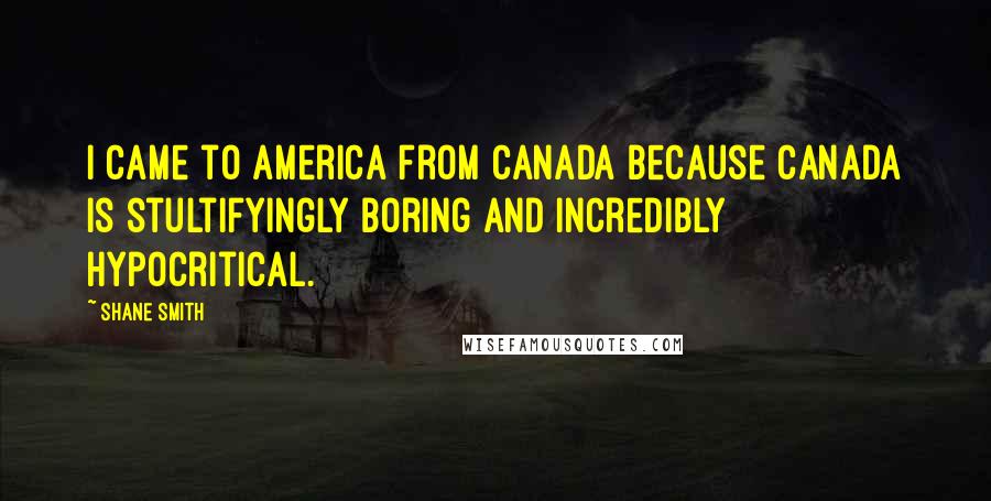 Shane Smith Quotes: I came to America from Canada because Canada is stultifyingly boring and incredibly hypocritical.